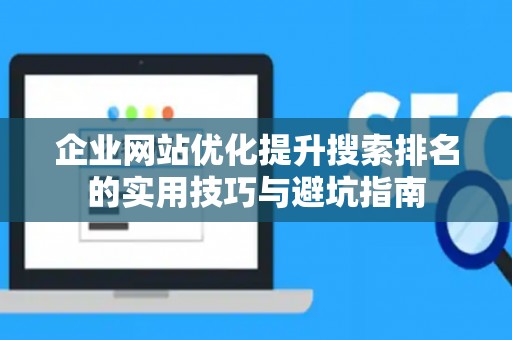 企业网站优化提升搜索排名的实用技巧与避坑指南