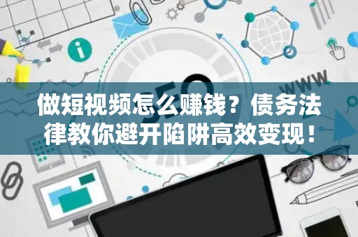 做短视频怎么赚钱？债务法律教你避开陷阱高效变现！