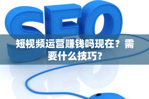 短视频运营赚钱吗现在？需要什么技巧？