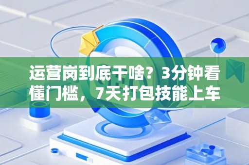 运营岗到底干啥？3分钟看懂门槛，7天打包技能上车！