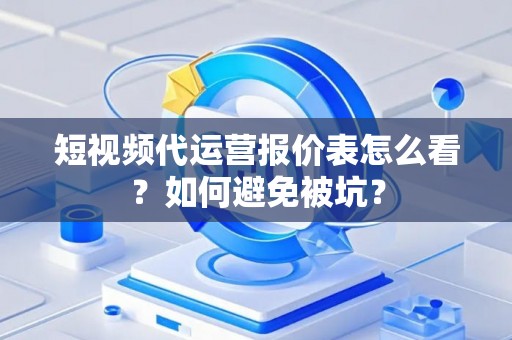 短视频代运营报价表怎么看？如何避免被坑？