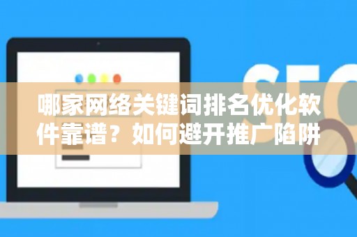 哪家网络关键词排名优化软件靠谱？如何避开推广陷阱妙招？
