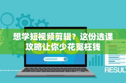 想学短视频剪辑？这份选课攻略让你少花冤枉钱